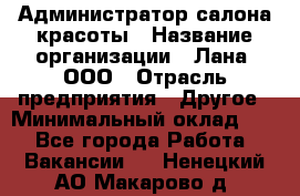 Администратор салона красоты › Название организации ­ Лана, ООО › Отрасль предприятия ­ Другое › Минимальный оклад ­ 1 - Все города Работа » Вакансии   . Ненецкий АО,Макарово д.